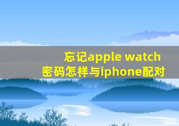 忘记apple watch密码怎样与iphone配对